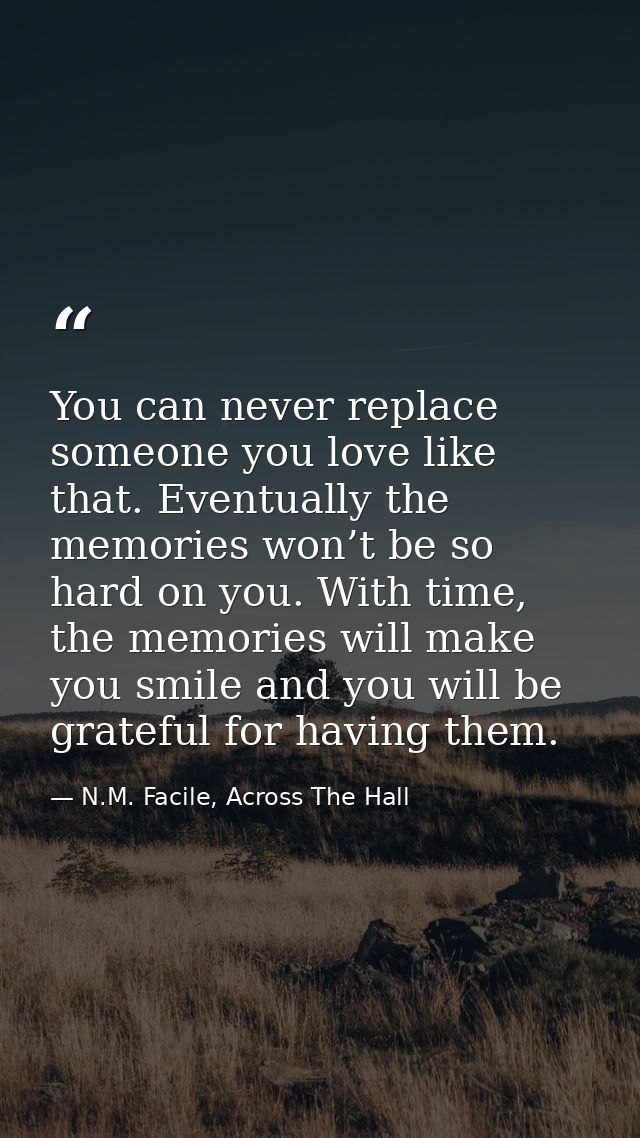 You can never replace someone you love like that. Eventually the memories won’t be so hard on you. With time, the memori — N.M. Facile, Across The Hall