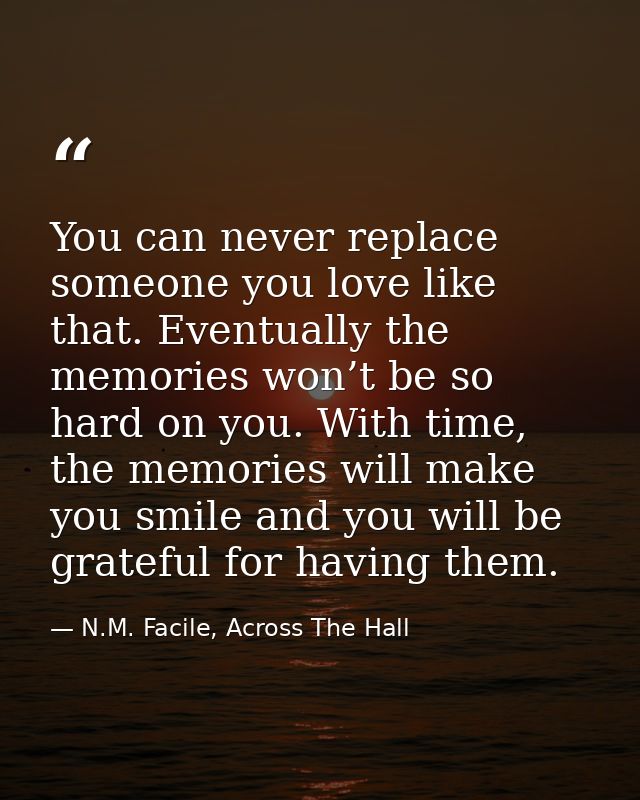 You can never replace someone you love like that. Eventually the memories won’t be so hard on you. With time, the memori — N.M. Facile, Across The Hall