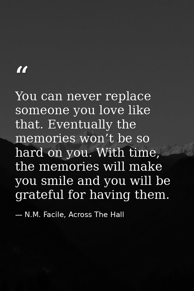 You can never replace someone you love like that. Eventually the memories won’t be so hard on you. With time, the memori — N.M. Facile, Across The Hall