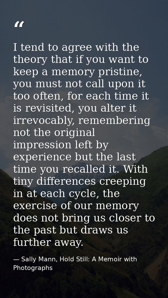 I tend to agree with the theory that if you want to keep a memory pristine, you must not call upon it too often, for eac — Sally Mann, Hold Still: A Memoir with Photographs