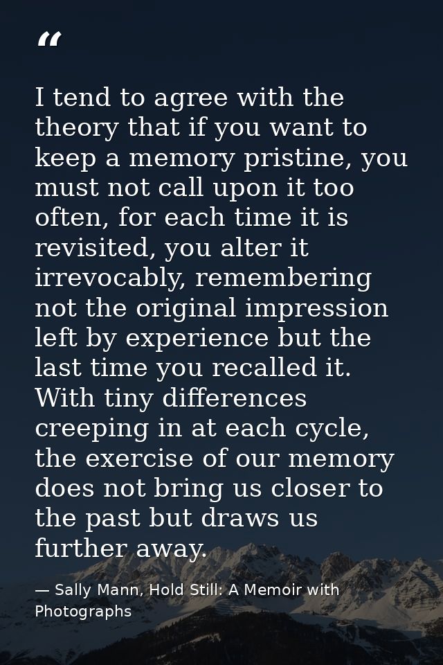 I tend to agree with the theory that if you want to keep a memory pristine, you must not call upon it too often, for eac — Sally Mann, Hold Still: A Memoir with Photographs