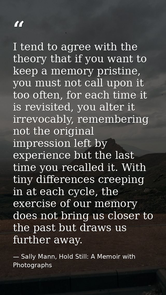 I tend to agree with the theory that if you want to keep a memory pristine, you must not call upon it too often, for eac — Sally Mann, Hold Still: A Memoir with Photographs