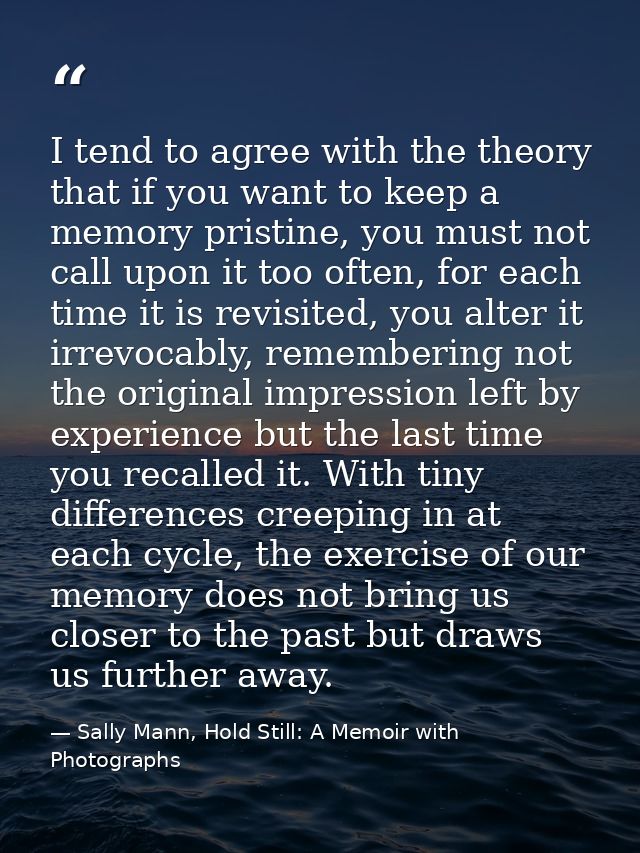 I tend to agree with the theory that if you want to keep a memory pristine, you must not call upon it too often, for eac — Sally Mann, Hold Still: A Memoir with Photographs
