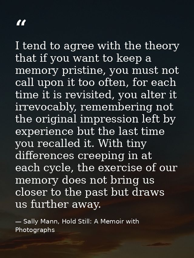I tend to agree with the theory that if you want to keep a memory pristine, you must not call upon it too often, for eac — Sally Mann, Hold Still: A Memoir with Photographs