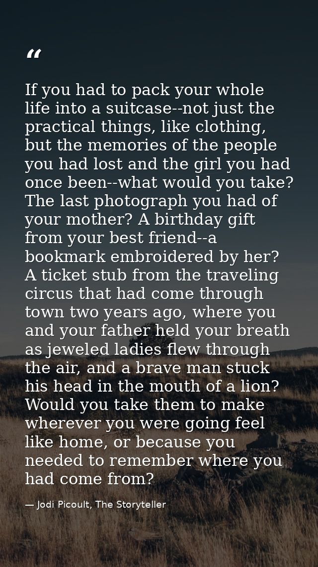 If you had to pack your whole life into a suitcase--not just the practical things, like clothing, but the memories of th — Jodi Picoult, The Storyteller