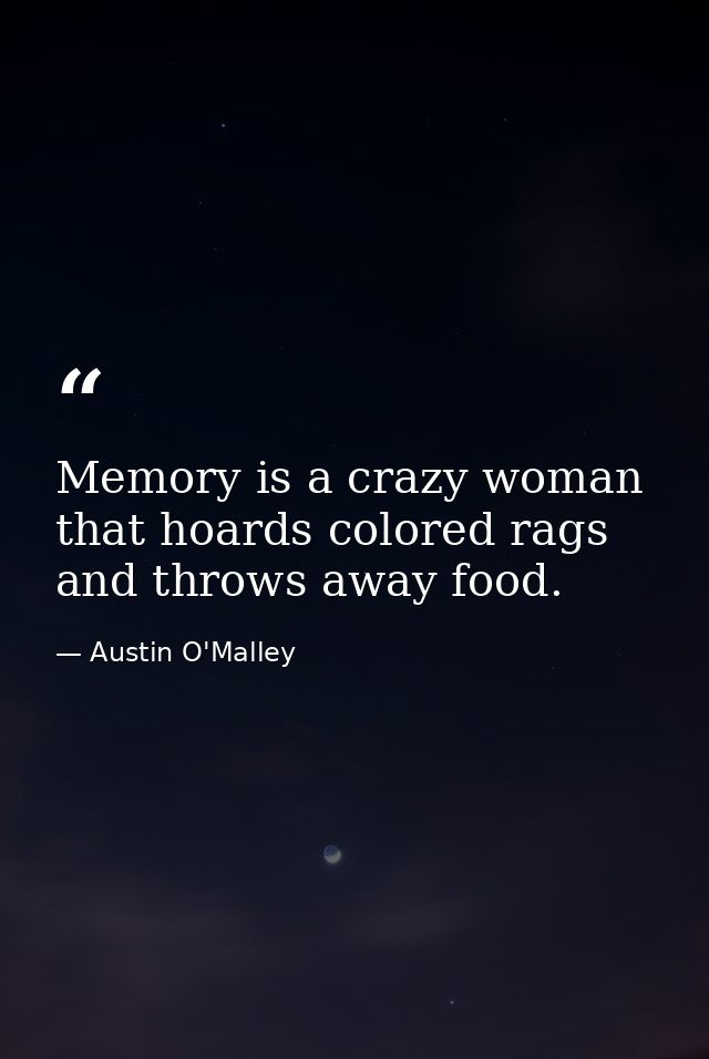 Memory is a crazy woman that hoards colored rags and throws away food. — Austin O'Malley