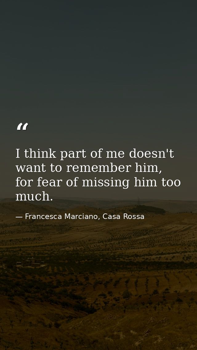 I think part of me doesn't want to remember him, for fear of missing him too much. — Francesca Marciano, Casa Rossa