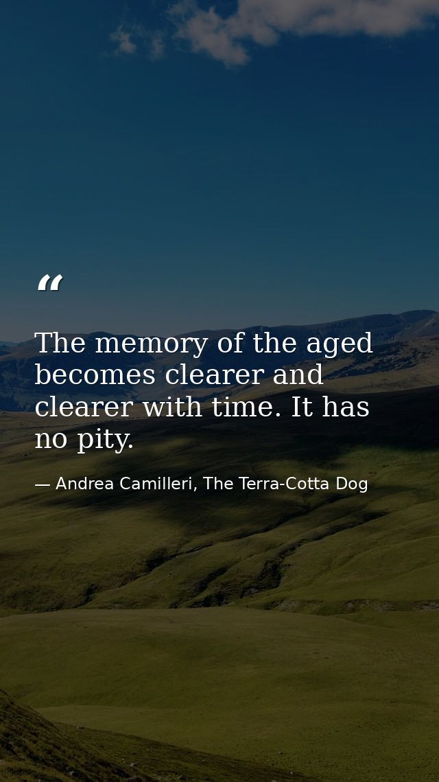 The memory of the aged becomes clearer and clearer with time. It has no pity. — Andrea Camilleri, The Terra-Cotta Dog