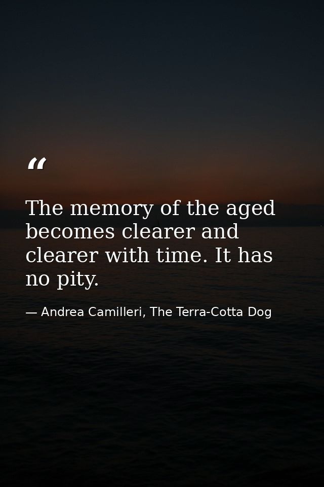 The memory of the aged becomes clearer and clearer with time. It has no pity. — Andrea Camilleri, The Terra-Cotta Dog