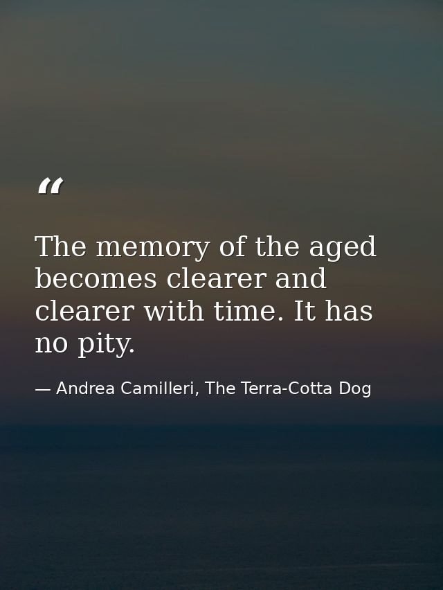 The memory of the aged becomes clearer and clearer with time. It has no pity. — Andrea Camilleri, The Terra-Cotta Dog