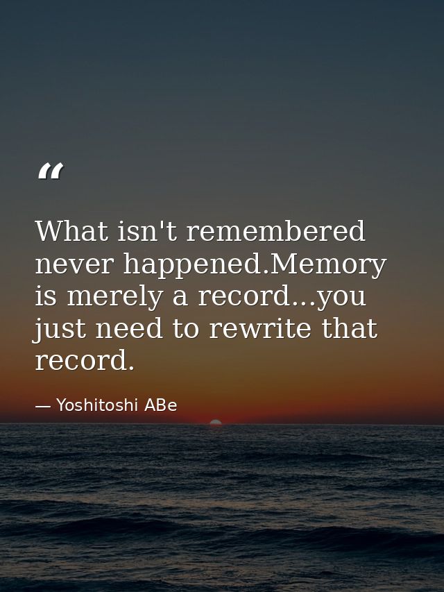 What isn't remembered never happened.Memory is merely a record...you just need to rewrite that record. — Yoshitoshi ABe