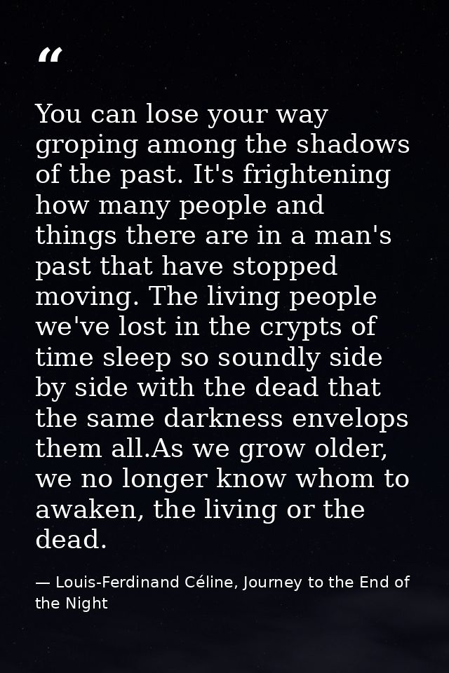 You can lose your way groping among the shadows of the past. It's frightening how many people and things there are in a  — Louis-Ferdinand Céline, Journey to the End of the Night