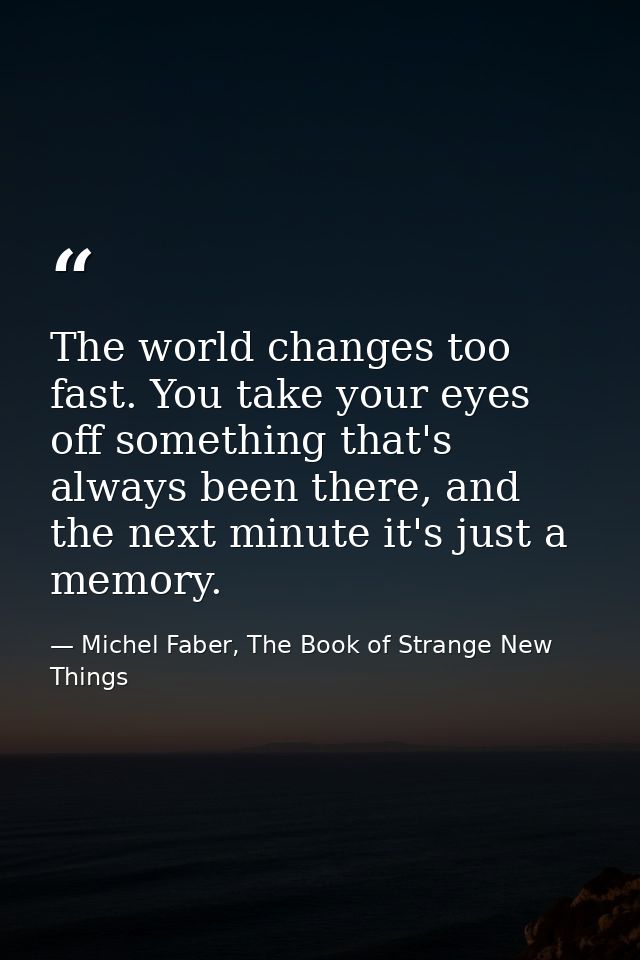 The world changes too fast. You take your eyes off something that's always been there, and the next minute it's just a m — Michel Faber, The Book of Strange New Things