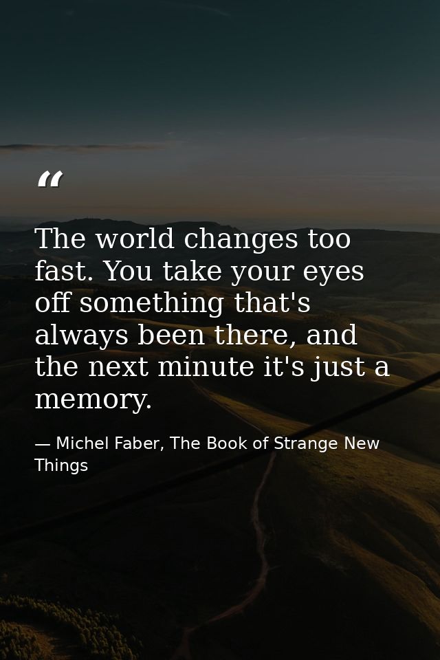 The world changes too fast. You take your eyes off something that's always been there, and the next minute it's just a m — Michel Faber, The Book of Strange New Things