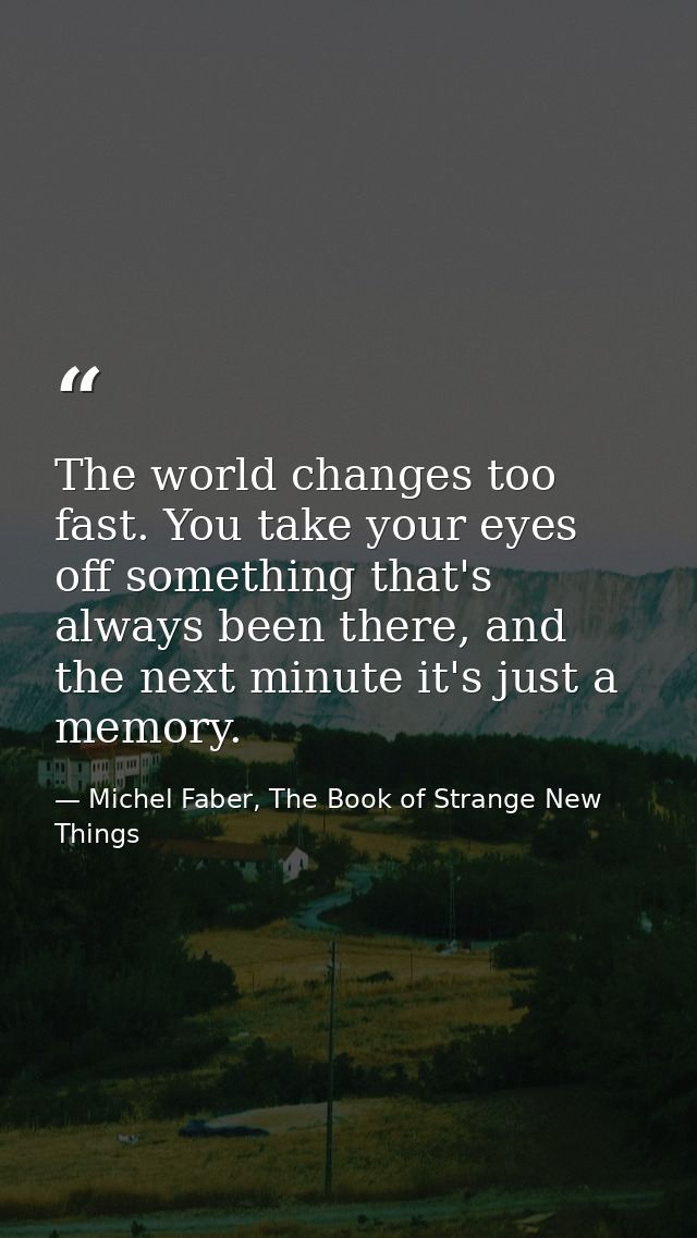 The world changes too fast. You take your eyes off something that's always been there, and the next minute it's just a m — Michel Faber, The Book of Strange New Things