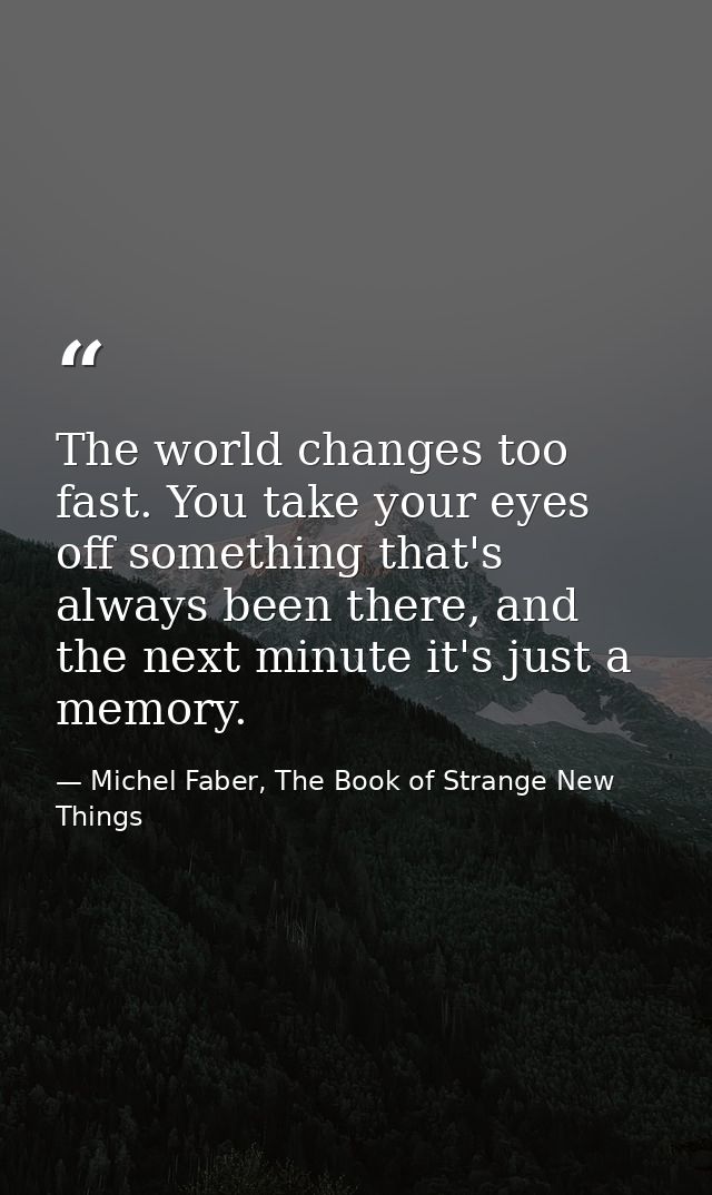 The world changes too fast. You take your eyes off something that's always been there, and the next minute it's just a m — Michel Faber, The Book of Strange New Things