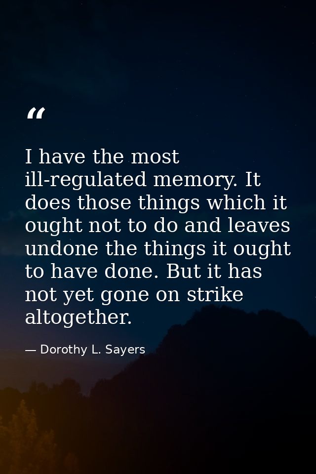 I have the most ill-regulated memory. It does those things which it ought not to do and leaves undone the things it ough — Dorothy L. Sayers
