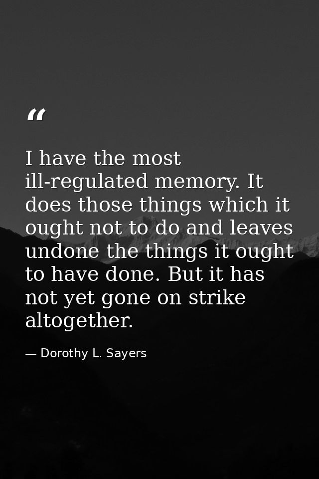 I have the most ill-regulated memory. It does those things which it ought not to do and leaves undone the things it ough — Dorothy L. Sayers
