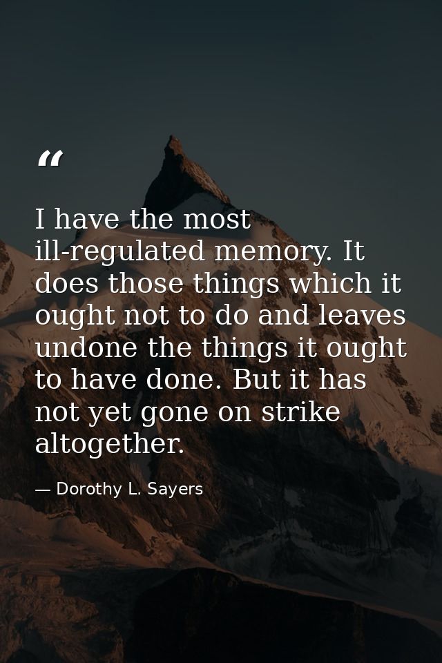 I have the most ill-regulated memory. It does those things which it ought not to do and leaves undone the things it ough — Dorothy L. Sayers