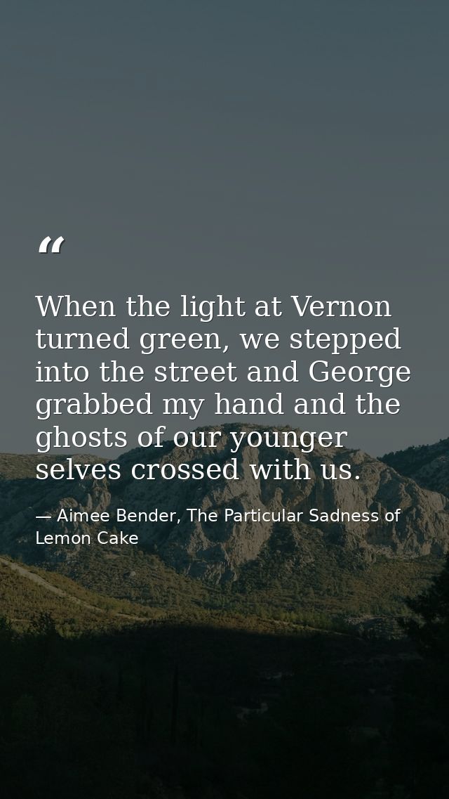 When the light at Vernon turned green, we stepped into the street and George grabbed my hand and the ghosts of our young — Aimee Bender, The Particular Sadness of Lemon Cake