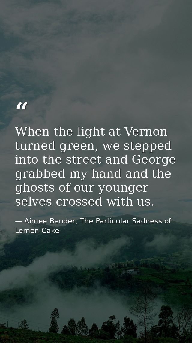 When the light at Vernon turned green, we stepped into the street and George grabbed my hand and the ghosts of our young — Aimee Bender, The Particular Sadness of Lemon Cake