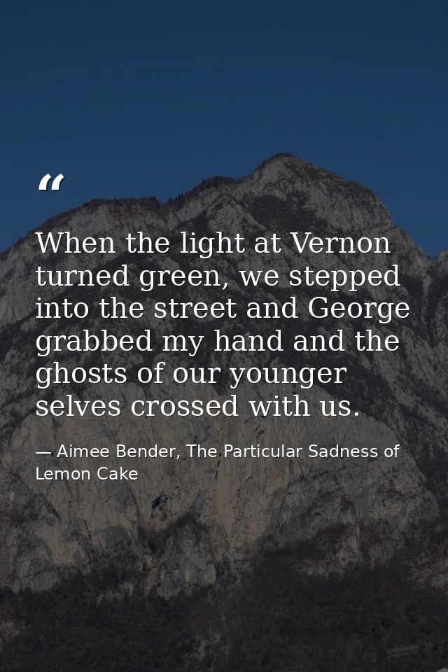 When the light at Vernon turned green, we stepped into the street and George grabbed my hand and the ghosts of our young — Aimee Bender, The Particular Sadness of Lemon Cake