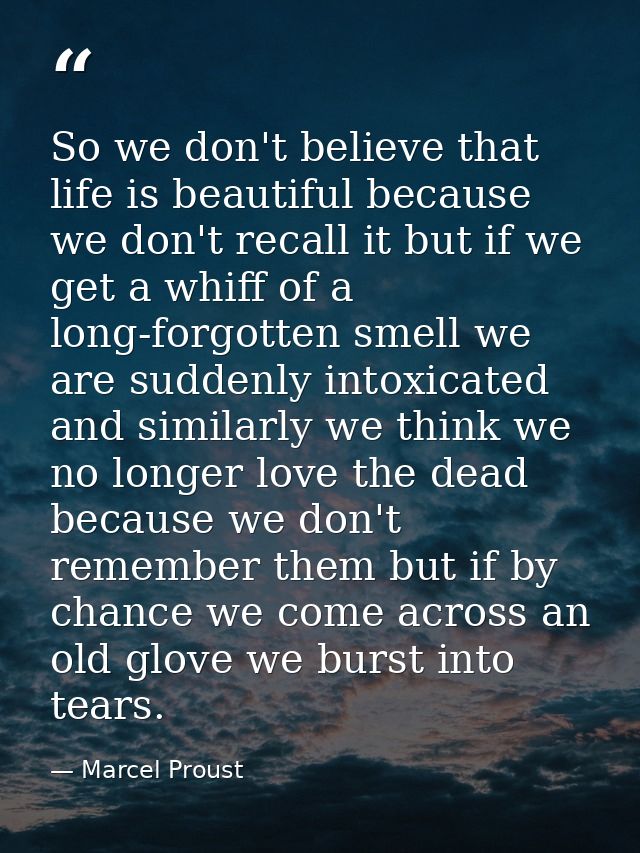 So we don't believe that life is beautiful because we don't recall it but if we get a whiff of a long-forgotten smell we — Marcel Proust
