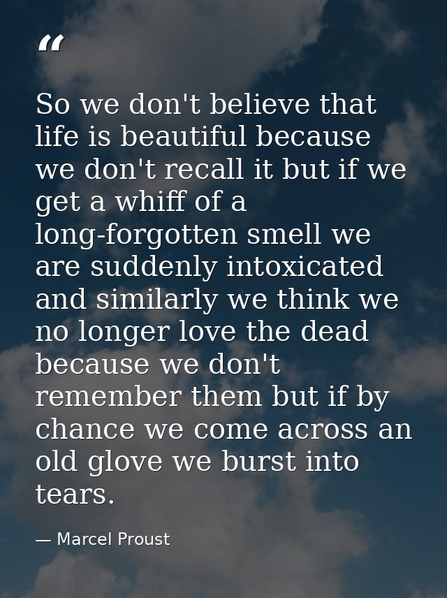 So we don't believe that life is beautiful because we don't recall it but if we get a whiff of a long-forgotten smell we — Marcel Proust