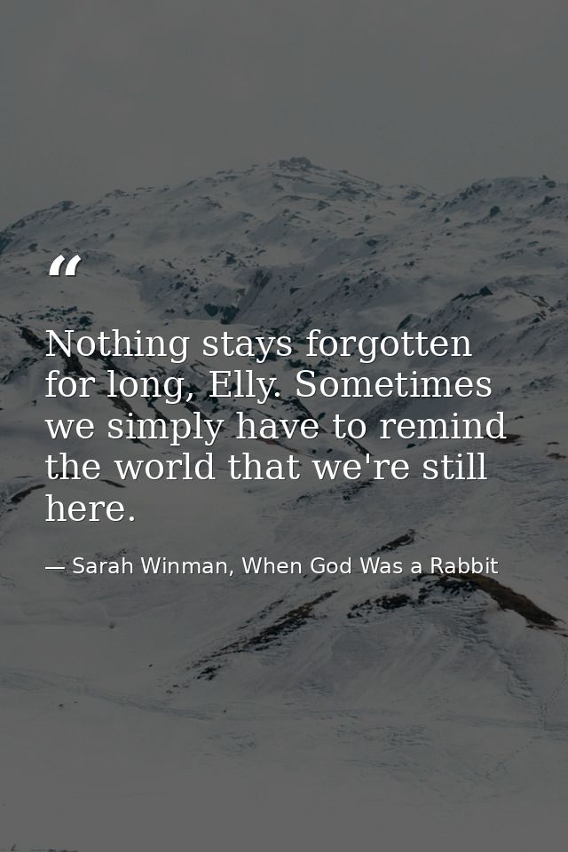 Nothing stays forgotten for long, Elly. Sometimes we simply have to remind the world that we're still here. — Sarah Winman, When God Was a Rabbit