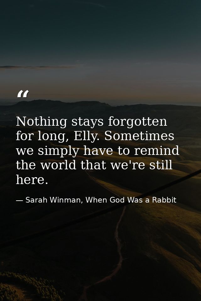 Nothing stays forgotten for long, Elly. Sometimes we simply have to remind the world that we're still here. — Sarah Winman, When God Was a Rabbit
