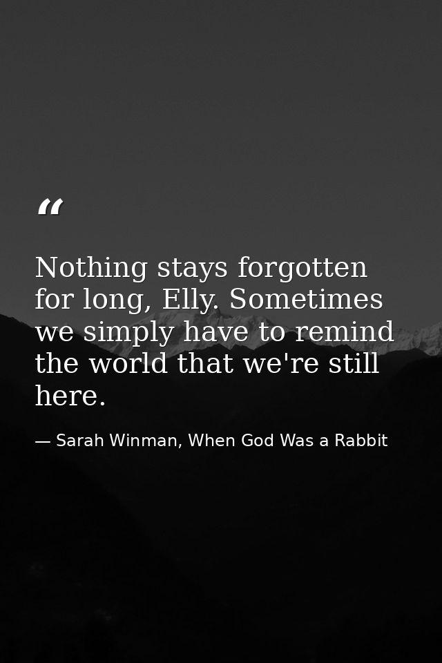 Nothing stays forgotten for long, Elly. Sometimes we simply have to remind the world that we're still here. — Sarah Winman, When God Was a Rabbit