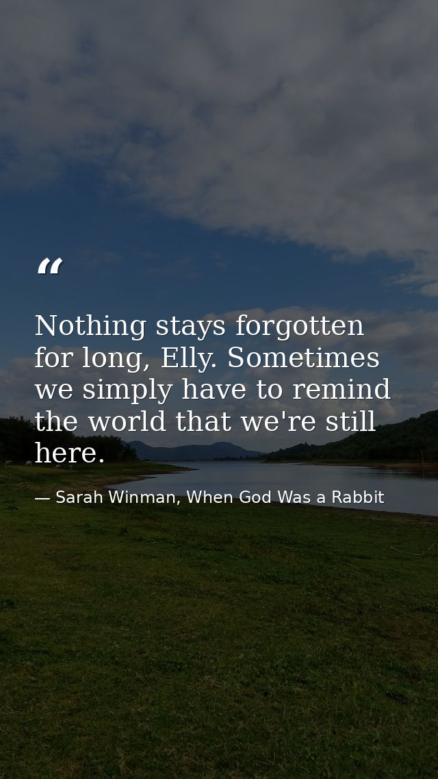 Nothing stays forgotten for long, Elly. Sometimes we simply have to remind the world that we're still here. — Sarah Winman, When God Was a Rabbit