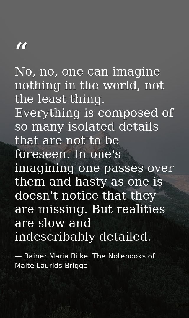 No, no, one can imagine nothing in the world, not the least thing. Everything is composed of so many isolated details th — Rainer Maria Rilke, The Notebooks of Malte Laurids Brigge