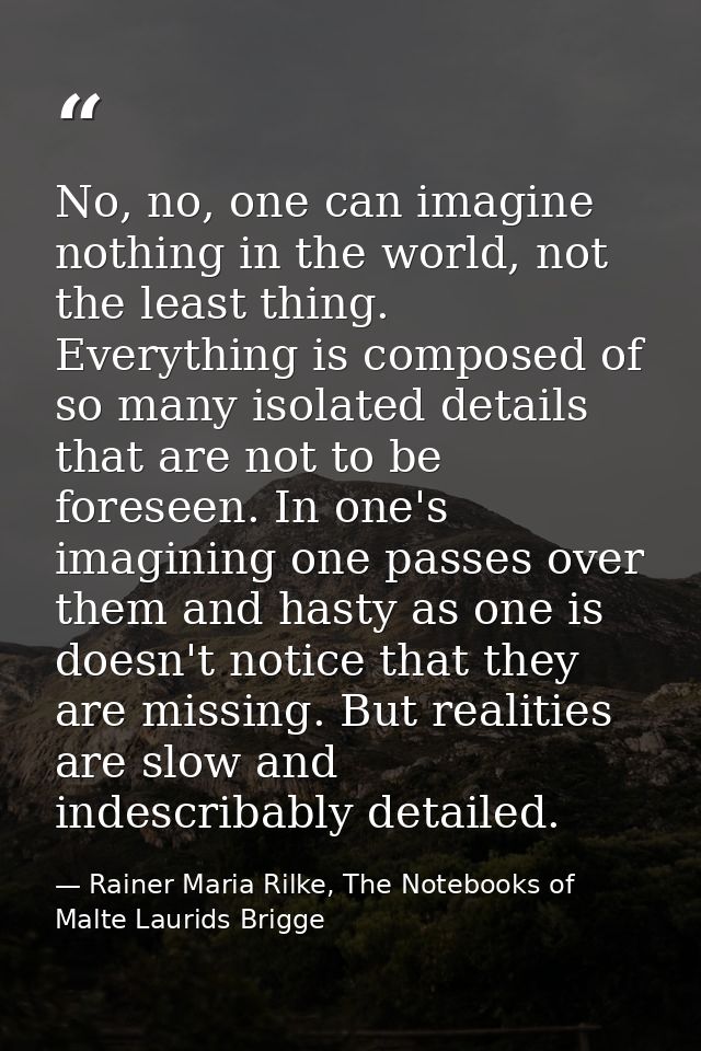 No, no, one can imagine nothing in the world, not the least thing. Everything is composed of so many isolated details th — Rainer Maria Rilke, The Notebooks of Malte Laurids Brigge