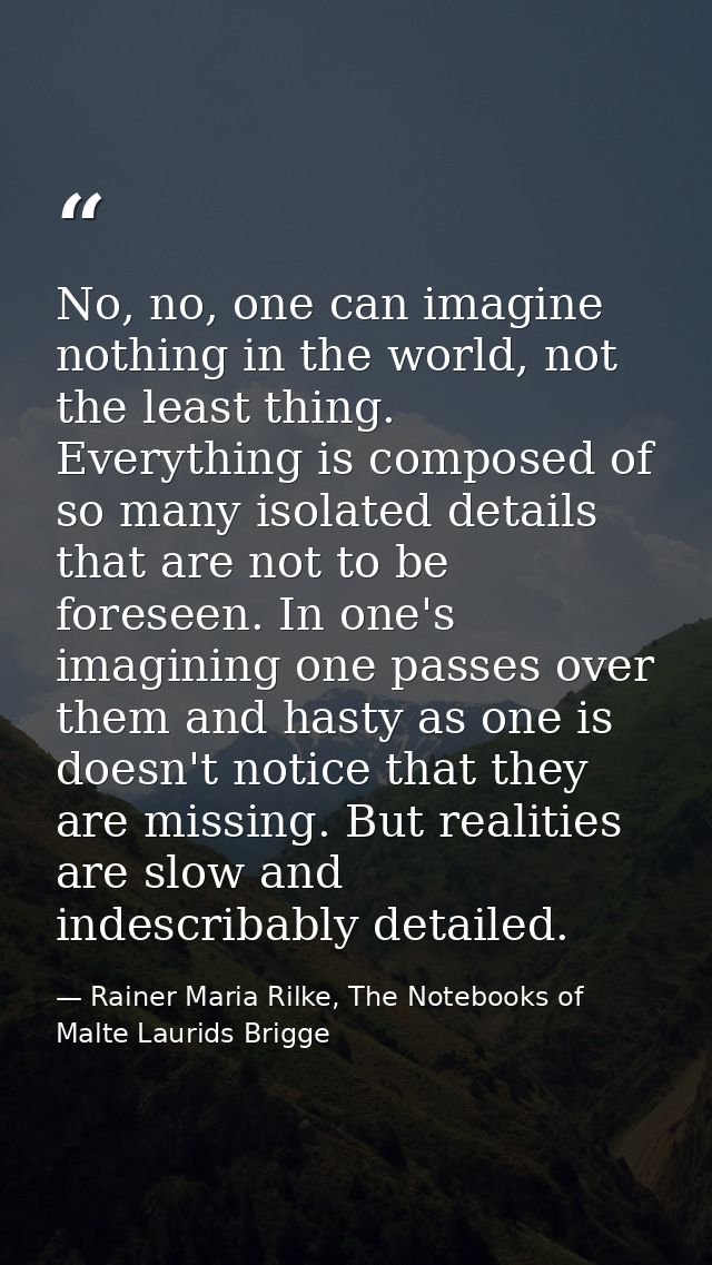 No, no, one can imagine nothing in the world, not the least thing. Everything is composed of so many isolated details th — Rainer Maria Rilke, The Notebooks of Malte Laurids Brigge