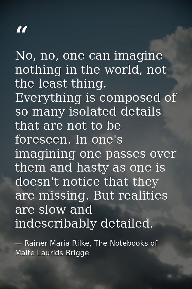 No, no, one can imagine nothing in the world, not the least thing. Everything is composed of so many isolated details th — Rainer Maria Rilke, The Notebooks of Malte Laurids Brigge