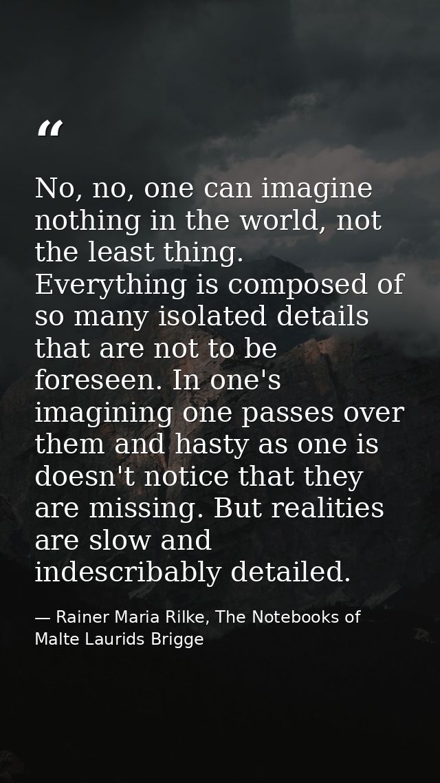 No, no, one can imagine nothing in the world, not the least thing. Everything is composed of so many isolated details th — Rainer Maria Rilke, The Notebooks of Malte Laurids Brigge