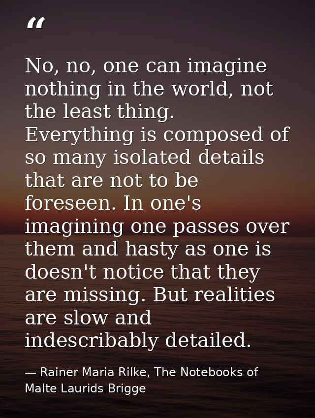 No, no, one can imagine nothing in the world, not the least thing. Everything is composed of so many isolated details th — Rainer Maria Rilke, The Notebooks of Malte Laurids Brigge