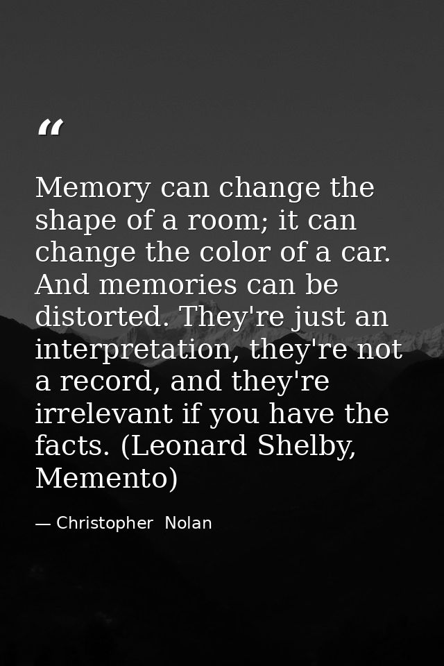 Memory can change the shape of a room; it can change the color of a car. And memories can be distorted. They're just an  — Christopher  Nolan