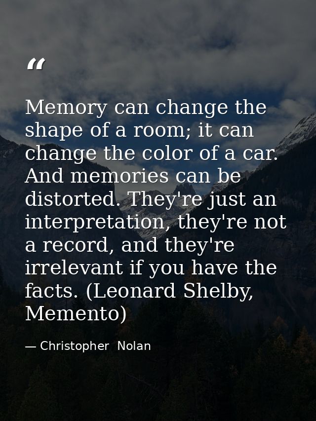 Memory can change the shape of a room; it can change the color of a car. And memories can be distorted. They're just an  — Christopher  Nolan
