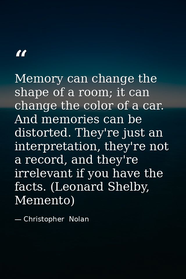 Memory can change the shape of a room; it can change the color of a car. And memories can be distorted. They're just an  — Christopher  Nolan