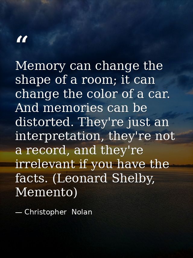 Memory can change the shape of a room; it can change the color of a car. And memories can be distorted. They're just an  — Christopher  Nolan