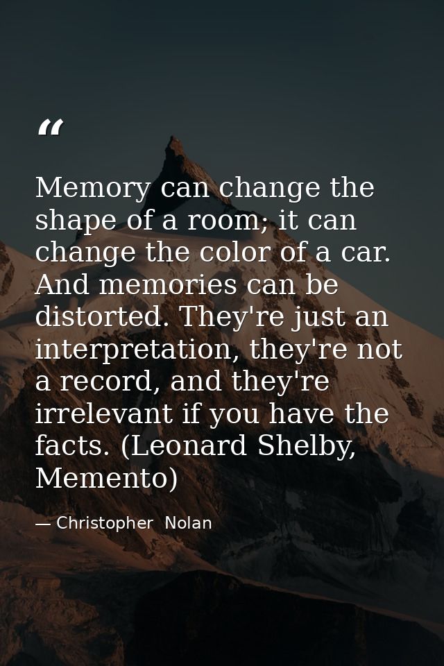 Memory can change the shape of a room; it can change the color of a car. And memories can be distorted. They're just an  — Christopher  Nolan