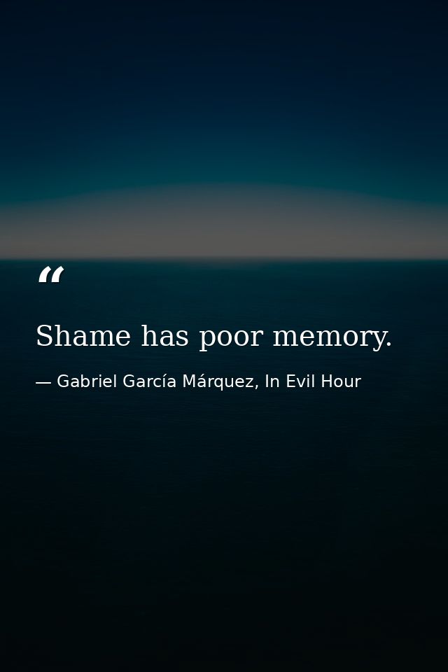 Shame has poor memory. — Gabriel García Márquez, In Evil Hour