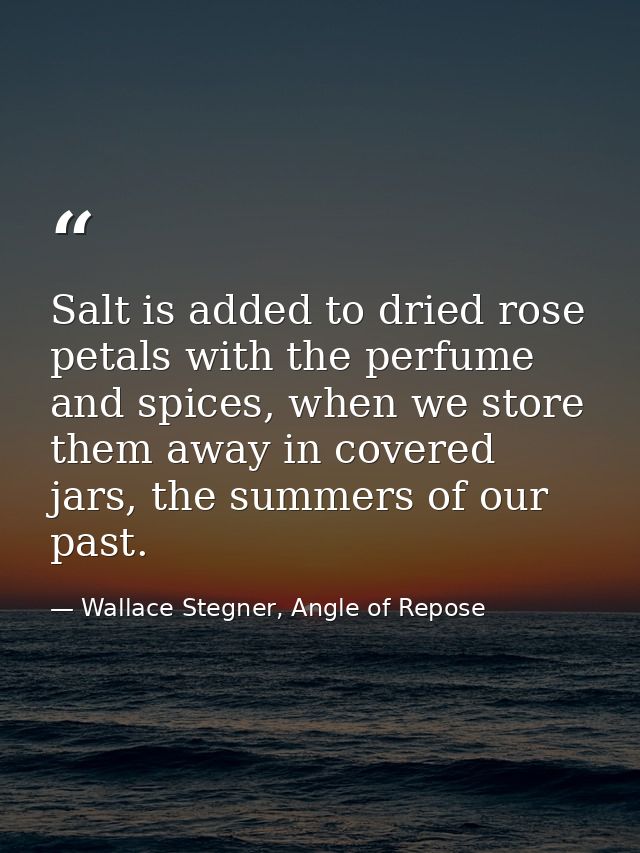 Salt is added to dried rose petals with the perfume and spices, when we store them away in covered jars, the summers of  — Wallace Stegner, Angle of Repose