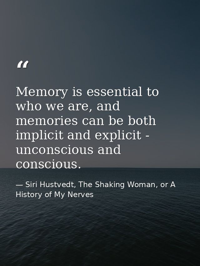 Memory is essential to who we are, and memories can be both implicit and explicit - unconscious and conscious. — Siri Hustvedt, The Shaking Woman, or A History of My Nerves
