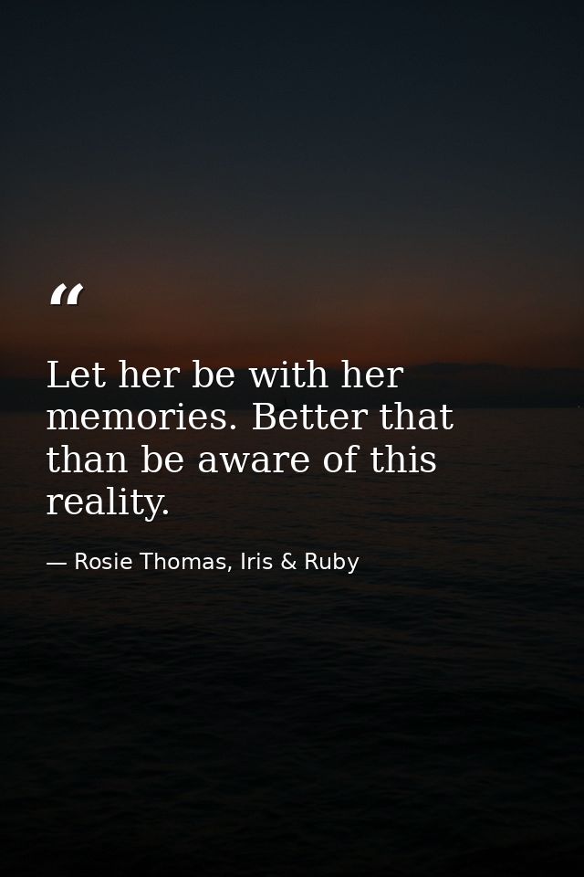 Let her be with her memories. Better that than be aware of this reality. — Rosie Thomas, Iris & Ruby