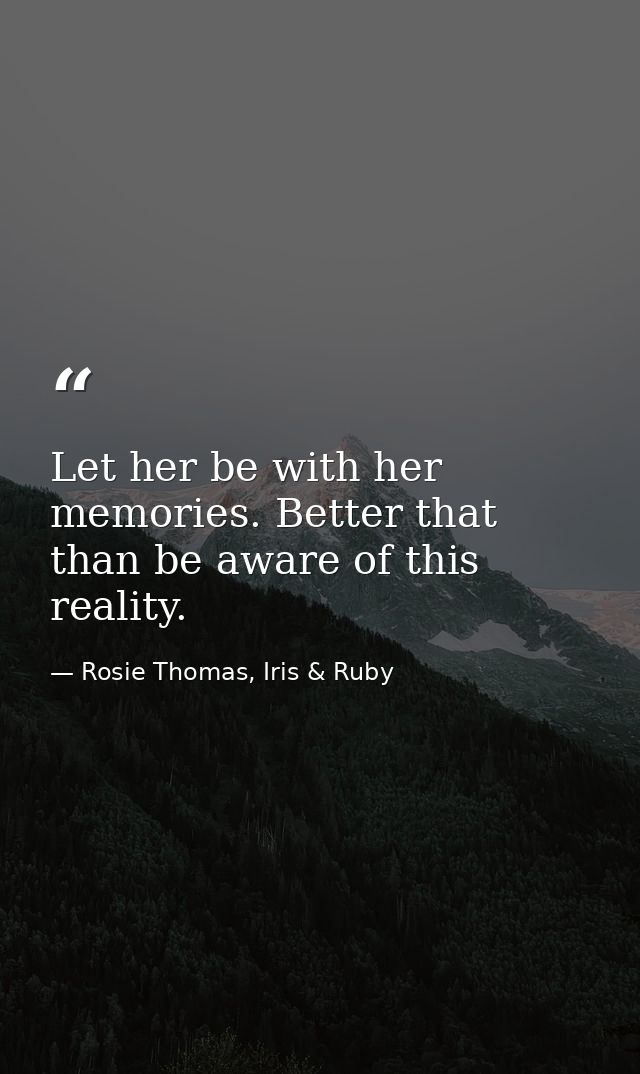 Let her be with her memories. Better that than be aware of this reality. — Rosie Thomas, Iris & Ruby