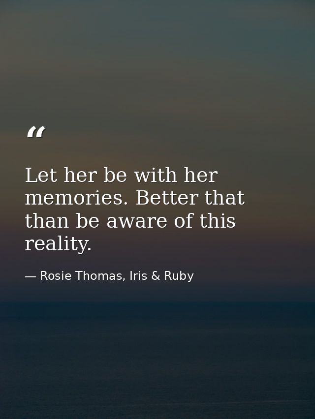 Let her be with her memories. Better that than be aware of this reality. — Rosie Thomas, Iris & Ruby