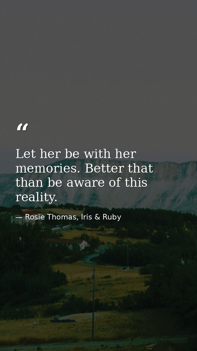 Let her be with her memories. Better that than be aware of this reality. — Rosie Thomas, Iris & Ruby